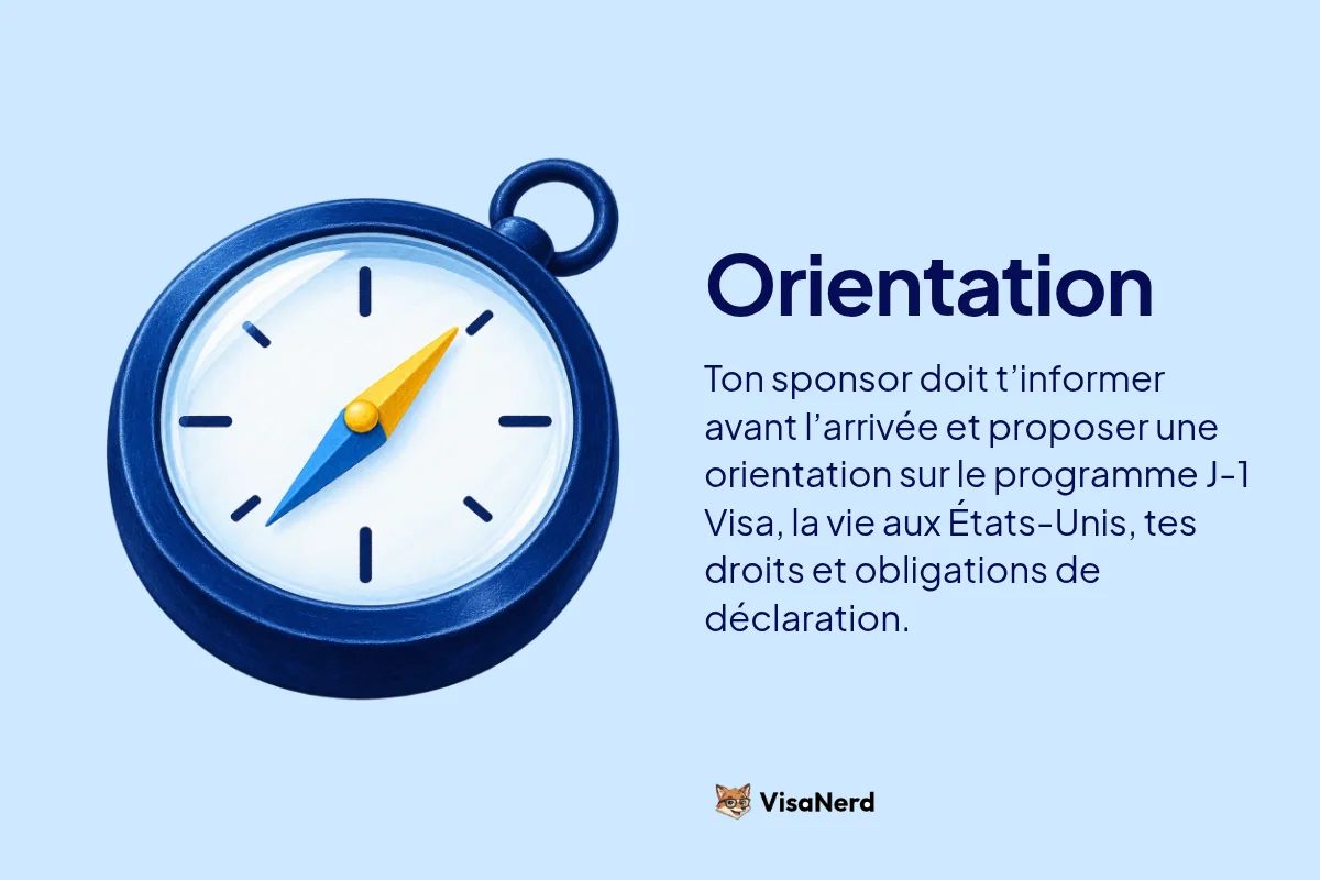 Orientation: Ton sponsor doit t’informer avant l’arrivée et proposer une orientation sur le programme J-1 Visa, la vie aux États-Unis, tes droits et obligations de déclaration.
